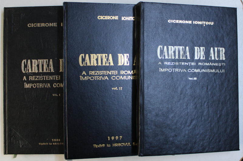 CARTEA DE AUR A REZISTENTEI ROMANESTI IMPOTRIVA COMUNISMULUI de CICERONE IONITOIU , VOLUMELE I - III , 1996 - 1998