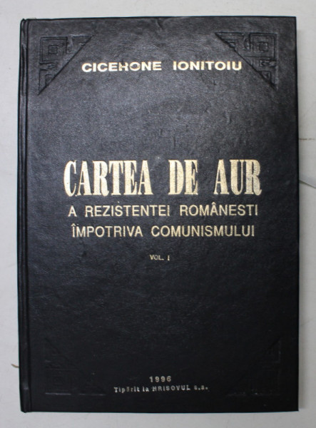 CARTEA DE AUR A REZISTENTEI ROMANESTI IMPOTRIVA COMUNISMULUI  de CICERONE IONITOIU , VOLUMUL I , 1996