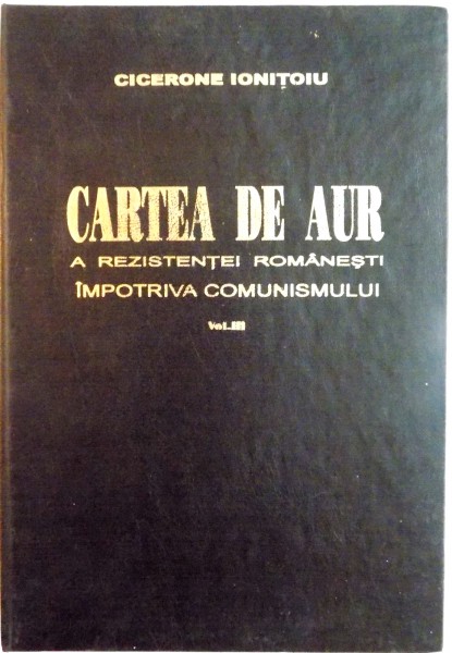 CARTEA DE AUR A REZISTENTEI ROMANESTI IMPOTRIVA COMUNISMULUI, VOL. III de CICERONE IONITOIU, 1998