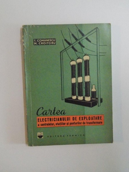 CARTEA ELECTRICIANULUI DE EXPLOATARE A CENTRALELOR , STATIILOR SI POSTURILOR DE TRANSFORMARE de T. COMANESCU , M. CROITORU , 1964