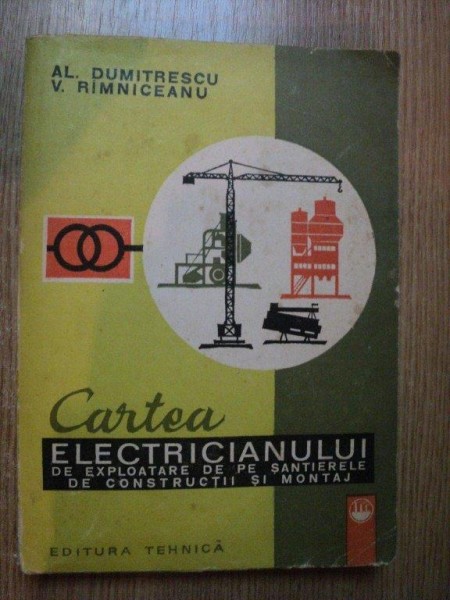CARTEA ELECTRICIANULUI DE EXPLOATARE DE PE SANTIERELE DE CONSTRUCTII SI MONTAJ de AL. DUMITRESCU , V. RIMNICEANU , Bucuresti 1973