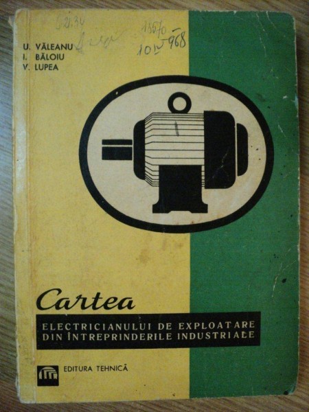 CARTEA ELECTRICIANULUI DE EXPLOATARE DIN INTREPRINDERILE INDUSTRIALE de U. VALEANU , I. BALOIU , V. LUPEA , 1968