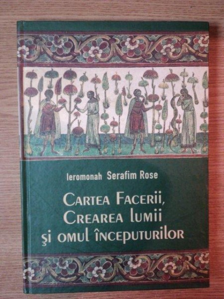 CARTEA FACERII , CREAREA LUMII SI OMUL INCEPUTURILOR de SERAFIM ROSE , EDITIA A II A 2011 * MINIMA UZURA A COPERTEI