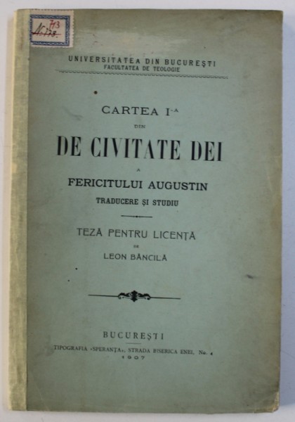 CARTEA I - A DIN DE CIVITATE DEI A FERICITULUI AUGUSTIN - TRADUCERE SI STUDIU - TEZA PENTRU LICENTA de LEON BANCILA , FACULTATEA DE TEOLOGIE ,  1907