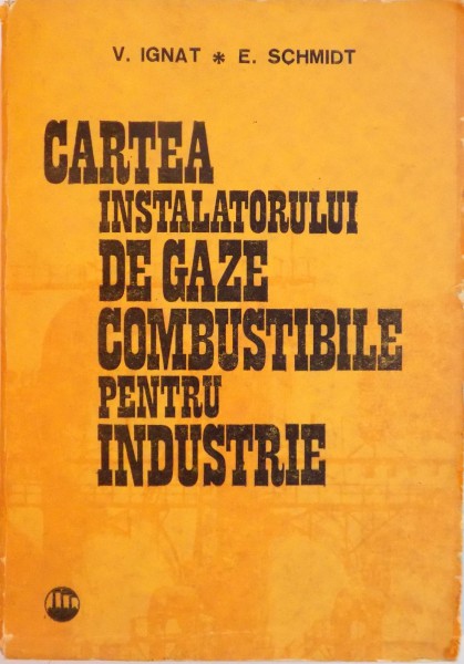 CARTEA INSTALATORULUI DE GAZE COMBUSTIBILE PENTRU INDUSTRIE de V. IGNAT , E. SCHMIDT , 1986