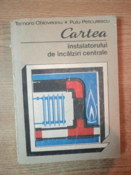 CARTEA INSTALATORULUI DE INCALZIRI CENTRALE de TAMARA CHIOVEANU , PUIU PETCULESCU , Bucuresti 1989