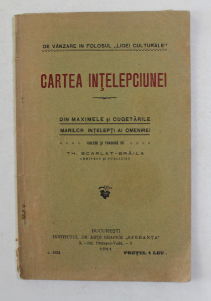 CARTEA INTELEPCIUNEI - DIN MAXIMELE SI CUGETARILOR MARILOR INTELEPTI , culese de TH. SCARLAT - BRAILA , 1911