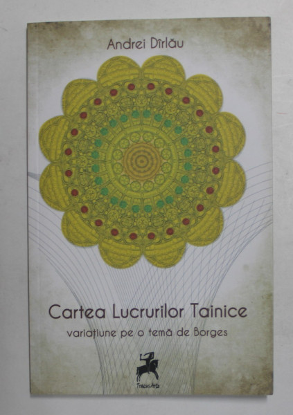 CARTEA LUCRURILOR TAINICE - VARIATIUNE PE O TEMA DE BORGES de ANDREI DIRLAU , 2017