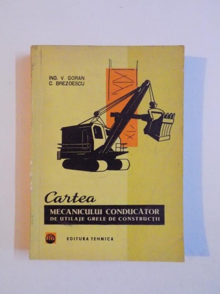 CARTEA MECANICULUI CONDUCATORULUI DE UTILAJE GRELE DE CONSTRUCTII de V. GORAN , C. BREZOESCU , Bucuresti 1966