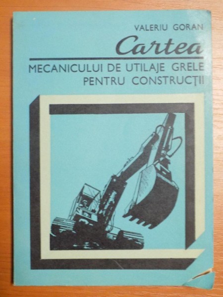 CARTEA MECANICULUI DE UTILAJE GRELE PENTRU CONSTRUCTII de VALERIU GORAN , Bucuresti 1986
