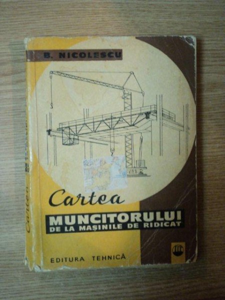 CARTEA MUNCITORULUI DE LA MASINILE DE RIDICAT de B. NICOLESCU , Bucuresti 1962