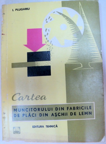CARTEA MUNCITORULUI DIN FABRICILE DE PLACI DIN ASCHII DE LEMN,BUCURESTI 1965-I.PLUGARIU