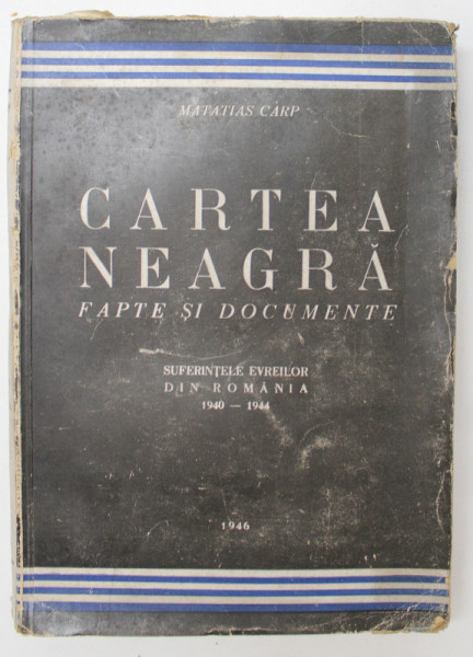 CARTEA NEAGRA - FAPTE SI DOCUMENTE  - SUFERINTELE EVREILOR DIN ROMANIA 1940 - 1944 , VOL. I  LEGIONARII SI REBELIUNEA  de MATATIAS CARP , 1946