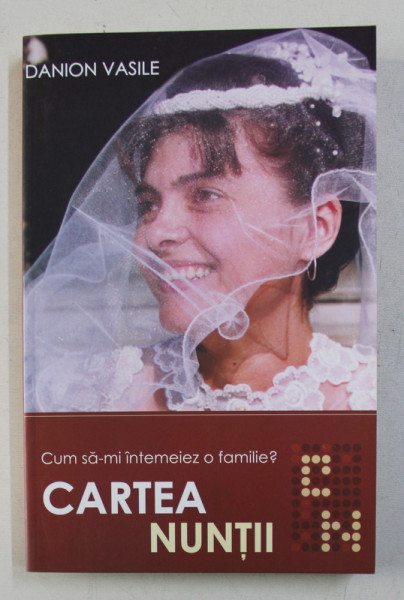 CARTEA NUNTII , CUM SA - MI INTEMEIEZ O FAMILIE , EDITIA A III - a de DANION VASILE , 2009