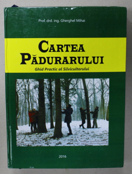 CARTEA PADURARULUI , GHID PRACTIC AL SILVICULTORULUI de GHERGHEL MIHAI , 2016