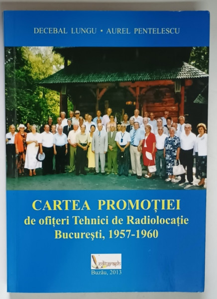 CARTEA PROMOTIEI DE OFITERI TEHNICI DE RADIOLOCATIE , 1957 - 1960 , BUCURESTI de DECEBAL LUNGU si AUREL PENTELESCU , 2013 *DEDICATIE