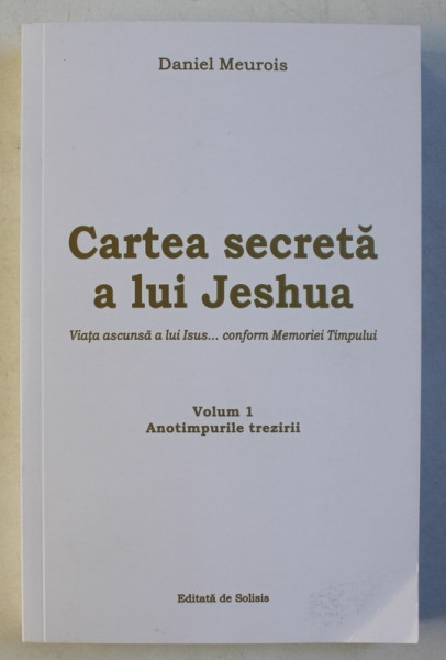 CARTEA SECRETA A LUI JESHUA  - VIATA ASCUNSA A LUI ISUS ...CONFORM MEMORIEI TIMPULUI de DANIEL MEUROIS , VOLUM I  - ANOTIMPURILE TREZIRII , 2019