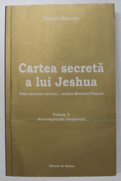 CARTEA SECRETA A LUI JESHUA , VIATA ASCUNSA A LUI ISUS ...CONFORM MEMORIEI TIMPULUI de DANIEL  MEUROIS , VOLUMUL 2 : ANOTIMPURILE IMPLINIRII , 2020 * MICI DEFECTE !
