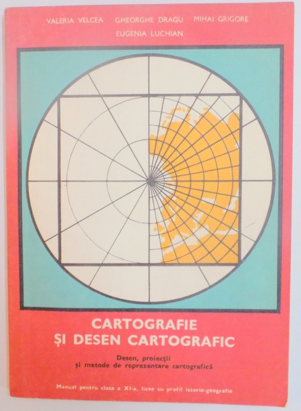 CARTOGRAFIE SI DESEN CARTOGRAFIC , DESEN , PROIECTII SI METODE DE REPREZENTARE CARTOGRAFICA de VALERIA VELCEA , GHEORGHE DRAGU , MIHAI GRIGORE , EUGENIA LUCHIAN , 1980