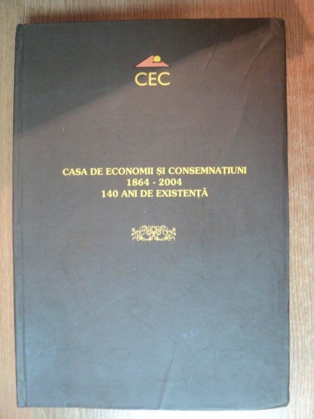 CASA DE ECONOMII SI CONSEMNATIUNI 19864-2004 , 140 ANI DE EXISTENTA de STEFAN PETRE KIRSON , Bucuresti 2004