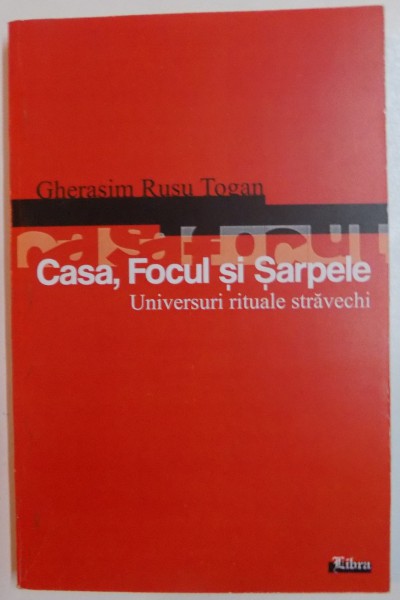 CASA , FOCUL SI SARPELE , UNIVERSURI RITUALE STRAVECHI de GHERASIM RUSU TOGAN , 2006