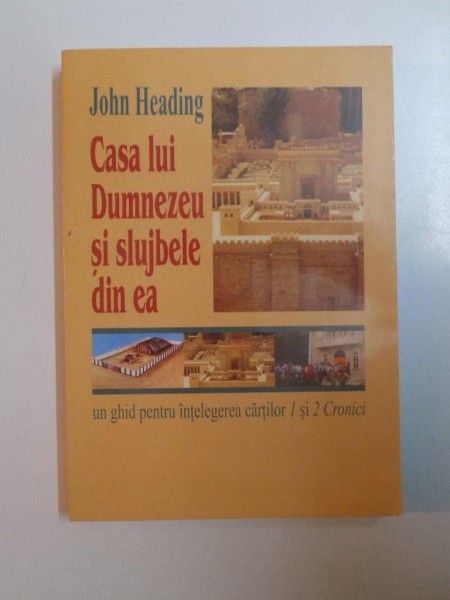 CASA LUI DUMNEZEU SI SLUJBELE DIN EA , UN GHID PENTRU INTELEGEREA CARTILOR 1 SI 2 CRONICI , VOL . I  de JOHN HEADING , 2001