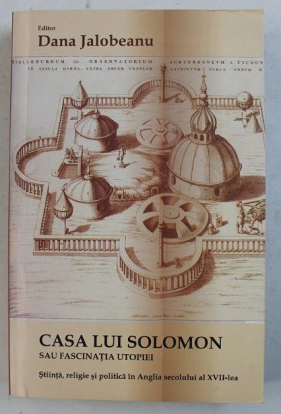 CASA LUI SOLOMON SAU FASCINATIA UTOPIEI - STIINTA , RELIGIE SI POLITICA IN ANGLIA SECOLULUI AL XVII - LEA , editor DANA JALOBEANU , 2011
