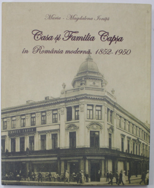 CASA SI FAMILIA CAPSA IN ROMANIA MODERNA , 1852- 1950 de MARIA - MAGDALENA IONITA , 2010