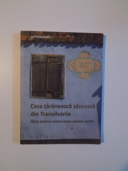 CASA TARANEASCA SASEASCA DIN TRANSILVANIA , GHID PENTRU RESTAURAREA CASELOR VECHI de JAN HULSEMANN , 2014