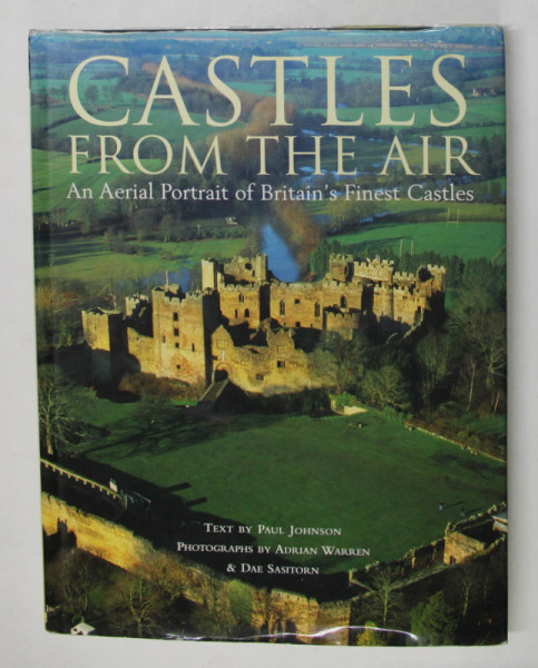 CASTELS FROM THE AIR - AN AERIAL PORTRAIT OF BRITAIN 'S FINEST CASTLES , text by PAUL JOHNSON , photographs by ADRIAN  WARREN and DAE SASITORN , 2006