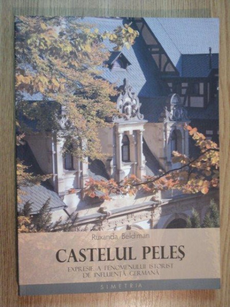 CASTELUL PELES. EXPRESIE A FENOMENULUI ISTORIST DE INFLUENTA GERMANA de RUXANDA BELDIMAN  2011