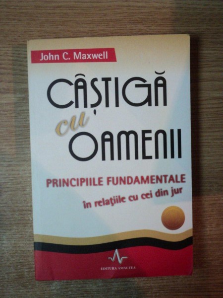 CASTIGA CU OAMENII , PRINCIPIILE FUNDAMENTALE IN RELATIILE CU CEI DIN JUR de JOHN C. MAXWELL