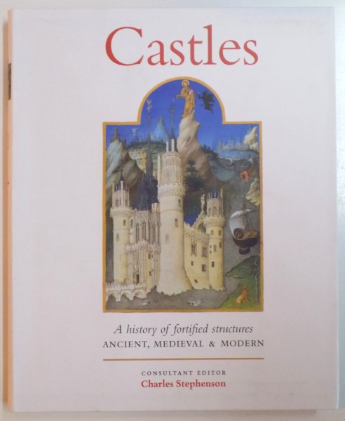 CASTLES , A HISTORY OF FORTIFIED STRUCTURES ANCIENT , MEDIEVAL & MODERN , CONSULTANT EDITOR by CHARLES STEPHENSON , 2011