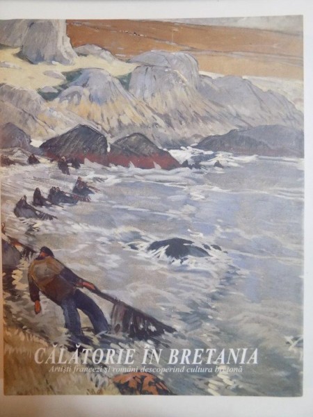 CATALOG , CALATORIE IN BRETANIA , ARTISTI FRANCEZI SI ROMANI DESCOPERIND CULTURA BRETONA
