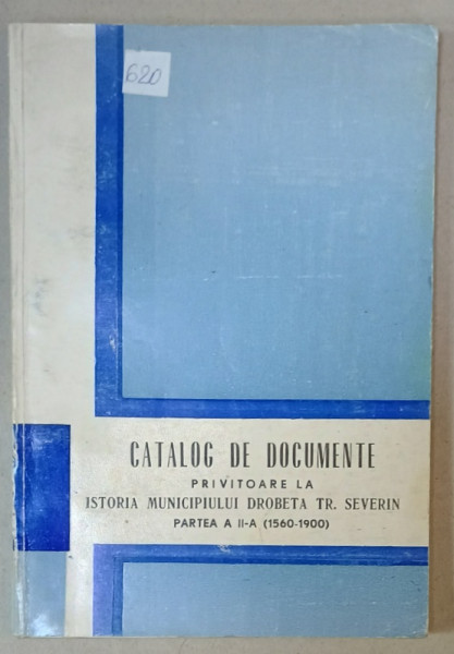 CATALOG DE DOCUMENTE PRIVITOARE LA ISTORIA MUNICIPIULUI DROBETA TR. SEVERIN , PARTEA  A- II -A  ( 1560 - 1900 ) , APARUTA  1972