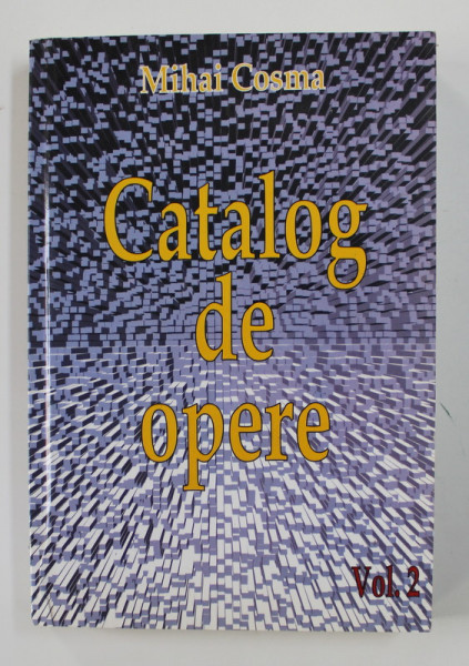 CATALOG DE OPERE de MIHAI COSMA , VOLUMUL II , 2007