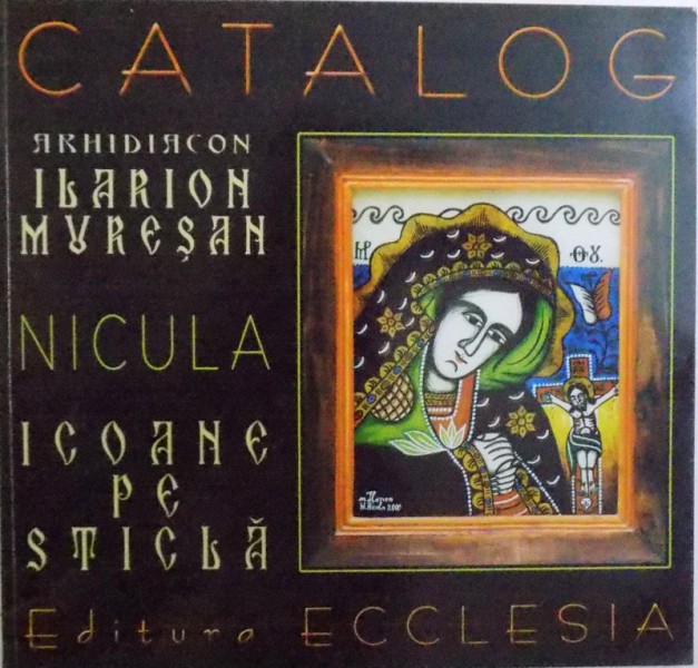 CATALOG  - NICULA - ICOANE PE STICLA de ARHIDIACON ILARION MURESAN , 2002