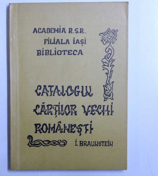 CATALOGUL CARTILOR VECHI ROMANESTI 1643 - 1830 ( ACADEMIA R.S.R. , FILIALA IASI , BIBLIOTECA ) de I. BRAUNSTEIN , 1981