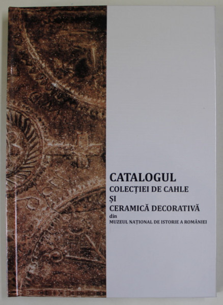 CATALOGUL COLECTIEI DE CAHLE SI CERAMICA DECORATIVA DIN MUZEUL NATIONAL DE ISTORIE AL ROMANIEI de ANDRA SAMSON , 2017