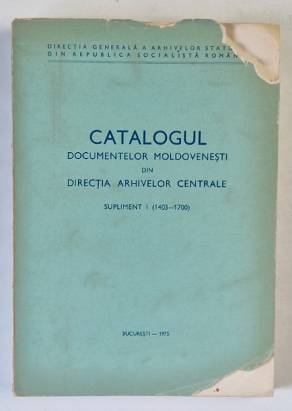 CATALOGUL DOCUMENTELOR MOLDOVENESTI DIN DIRECTIA ARHIVELOR CENTRALE , SUPLIMENT I ( 1403 -1700  ) de MARIA SOVEJA ...GABRIELA  BIRCEANU , 1975, COPERTA CU FRAGMENTE LIPSA