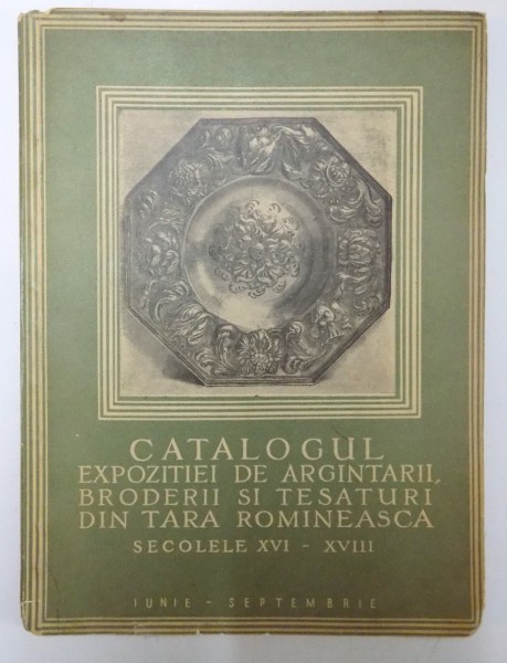 CATALOGUL EXPOZITIEI DE ARGINTARII , BRODERII DI TESATURI DIN TARA ROMANEASCA , SECOLELE XVI - XVIII , IUNIE - SEPTEMBRIE