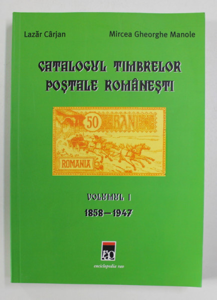 CATALOGUL TIMBRELOR POSTALE ROMANESTI , VOLUMUL I - 1858 - 1947 de LAZAR CARJAN si MIRCEA GHEORGHE MANOLE , 2006