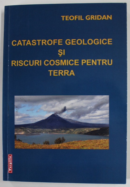 CATASTROFE GEOLOGICE SI RISCURI COSMICE PENTRU TERRA de TEOFIL GRIDAN , 2015 , DEDICATIE *