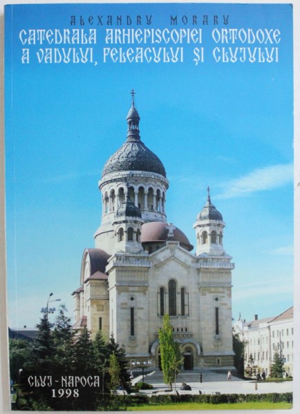 CATEDRALA  ARHIEPISCOPIEI ORTODOXE A VADULUI , FELEACULUI SI CLUJULUI de ALEXANDRU MORARU , 1998