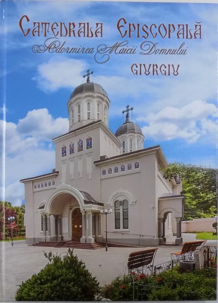 CATEDRALA EPISCOPALA  ADORMIREA MAICII DOMNULUI  - GIURGIU  - MONOGRAFIE  -ALBUM, coordonator TEODOR SERBAN , 2015