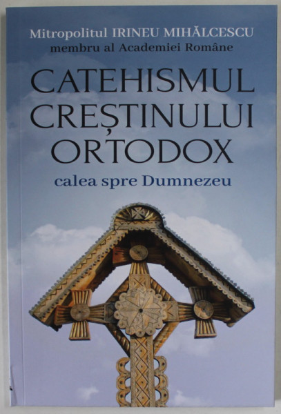 CATEHISMUL CRESTINULUI ORTODOX , CALEA SPRE DUMNEZEU de MITROPOLITUL IRINEU MIHALCESCU , 2023