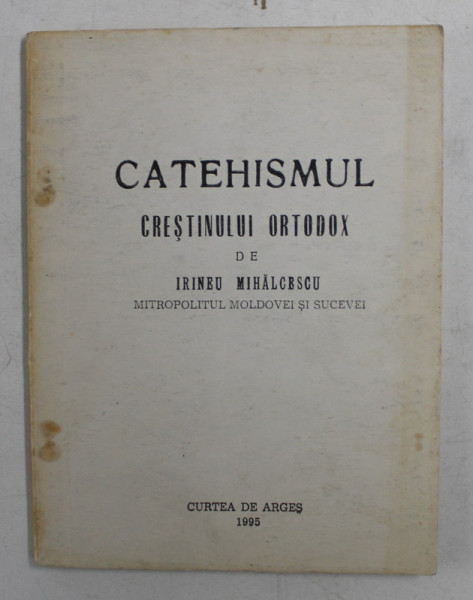 CATEHISMUL CRESTINULUI ORTODOX de IRINEU MIHALCESCU , MITROPOLITUL MOLDOVEI SI SUCEVEI , 1995