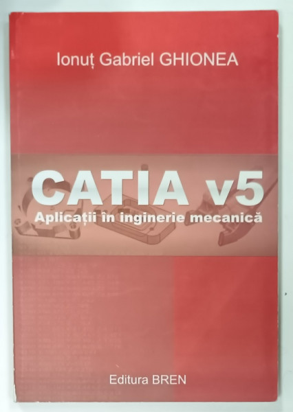 CATIA V5 , APLICATII IN INGINERIE MECANICA de IONUT GABRIEL GHIONEA , 2009
