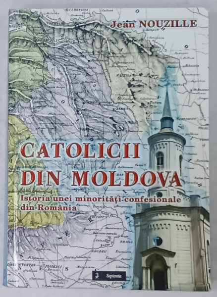 CATOLICII DIN MOLDOVA , ISTORIA UNEI MINORITATI CONFESIONALE DIN ROMANIA de JEAN NOUZILLE , 2010