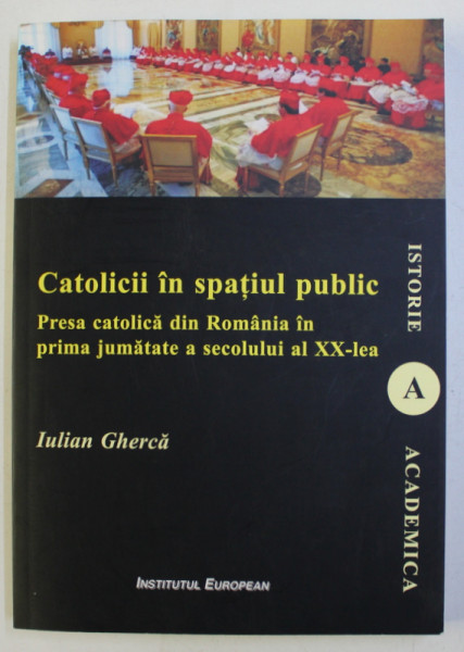 CATOLICII IN SPATIUL PUBLIC - PRESA CATOLICA DIN ROMANIA IN PRIMA JUMATATE A SEC. al XX - lea de IULIAN GHERCA , 2013